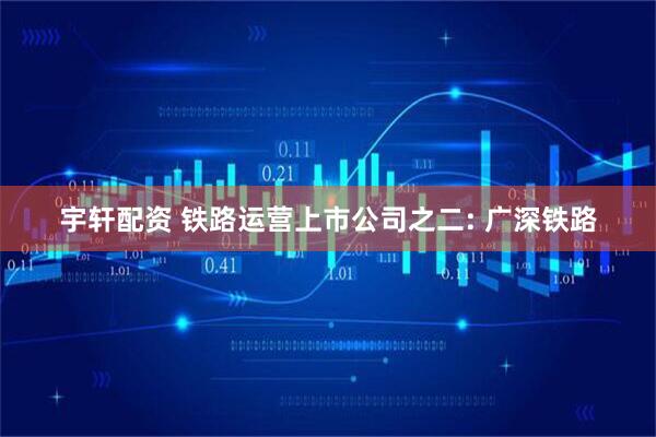 宇轩配资 铁路运营上市公司之二: 广深铁路