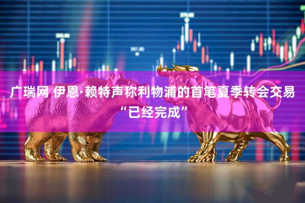 广瑞网 伊恩·赖特声称利物浦的首笔夏季转会交易“已经完成”