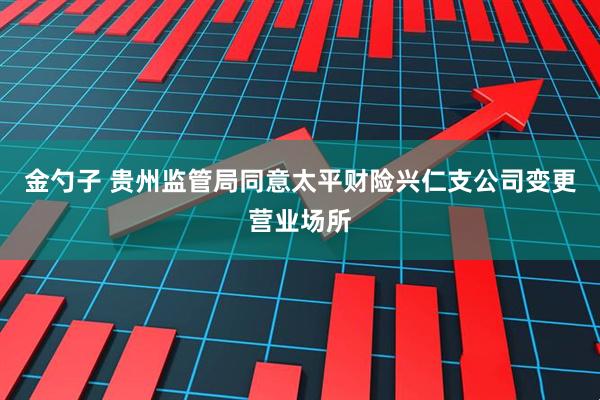 金勺子 贵州监管局同意太平财险兴仁支公司变更营业场所