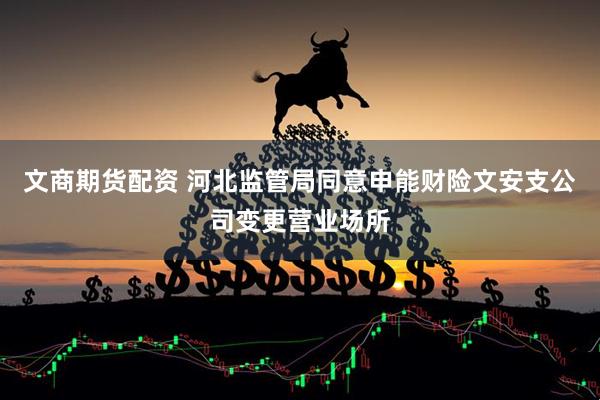 文商期货配资 河北监管局同意申能财险文安支公司变更营业场所