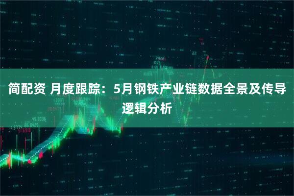 简配资 月度跟踪：5月钢铁产业链数据全景及传导逻辑分析
