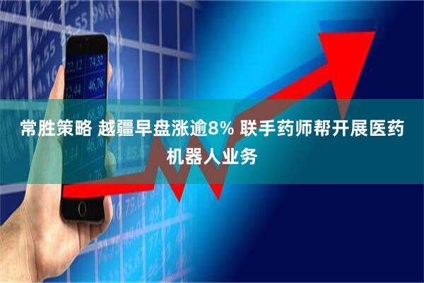 常胜策略 越疆早盘涨逾8% 联手药师帮开展医药机器人业务