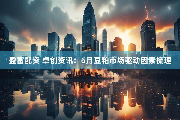 盈富配资 卓创资讯：6月豆粕市场驱动因素梳理