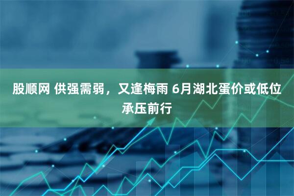股顺网 供强需弱，又逢梅雨 6月湖北蛋价或低位承压前行