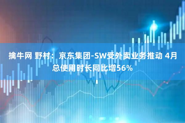 擒牛网 野村：京东集团-SW受外卖业务推动 4月总使用时长同比增56%