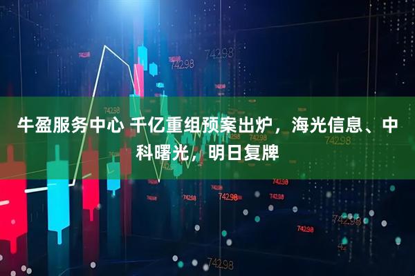 牛盈服务中心 千亿重组预案出炉，海光信息、中科曙光，明日复牌
