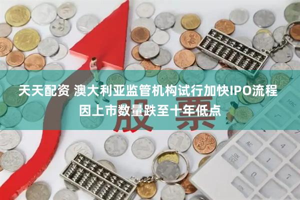 天天配资 澳大利亚监管机构试行加快IPO流程 因上市数量跌至十年低点