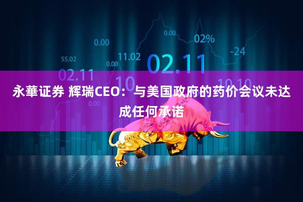 永華证券 辉瑞CEO：与美国政府的药价会议未达成任何承诺