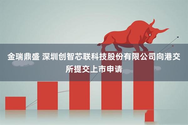 金瑞鼎盛 深圳创智芯联科技股份有限公司向港交所提交上市申请
