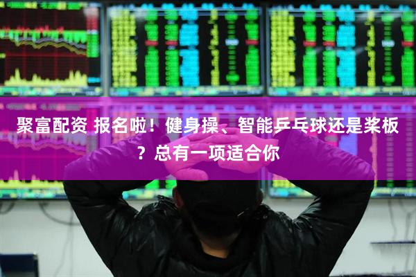 聚富配资 报名啦！健身操、智能乒乓球还是桨板？总有一项适合你