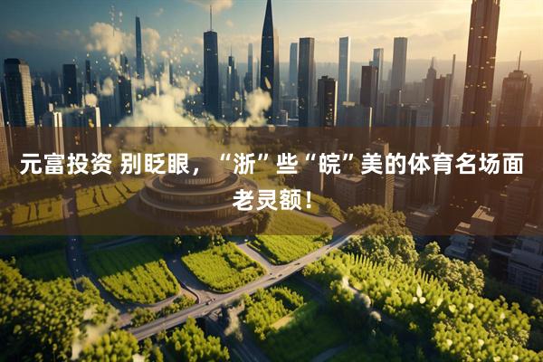 元富投资 别眨眼，“浙”些“皖”美的体育名场面老灵额！