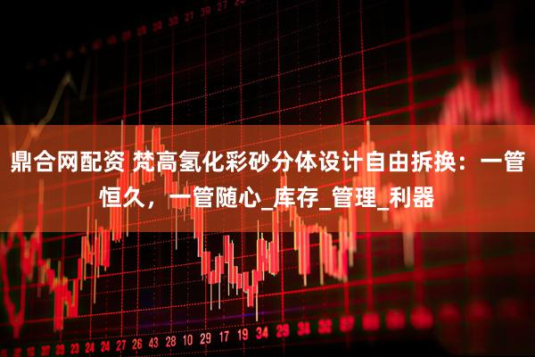 鼎合网配资 梵高氢化彩砂分体设计自由拆换：一管恒久，一管随心_库存_管理_利器