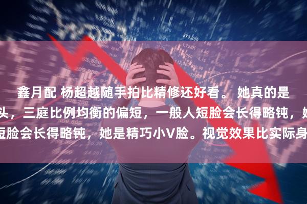 鑫月配 杨超越随手拍比精修还好看。 她真的是老天赏饭吃，小小一颗头，三庭比例均衡的偏短，一般人短脸会长得略钝，她是精巧小V脸。视觉效果比实际身高还高。