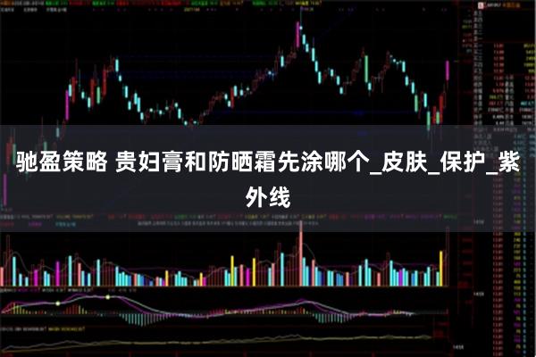 驰盈策略 贵妇膏和防晒霜先涂哪个_皮肤_保护_紫外线