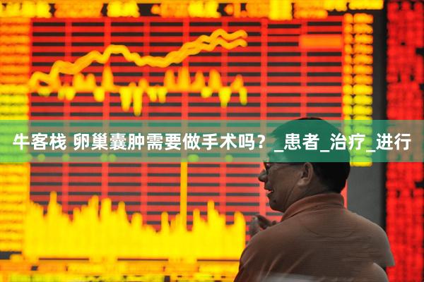 牛客栈 卵巢囊肿需要做手术吗？_患者_治疗_进行