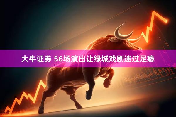 大牛证券 56场演出让绿城戏剧迷过足瘾