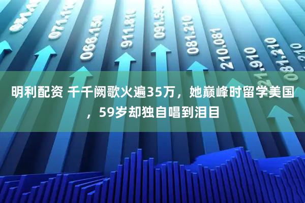 明利配资 千千阙歌火遍35万，她巅峰时留学美国，59岁却独自唱到泪目