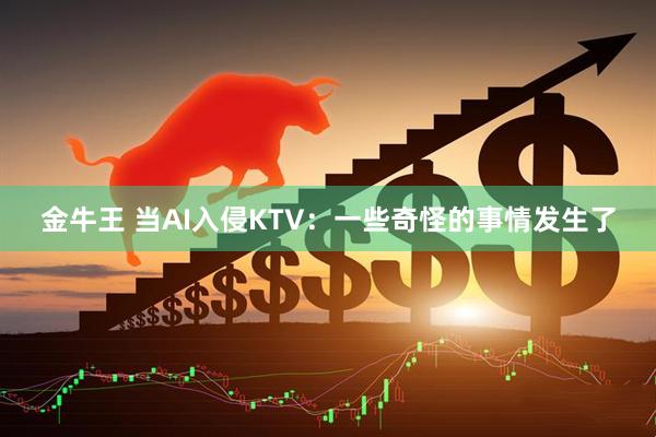 金牛王 当AI入侵KTV：一些奇怪的事情发生了