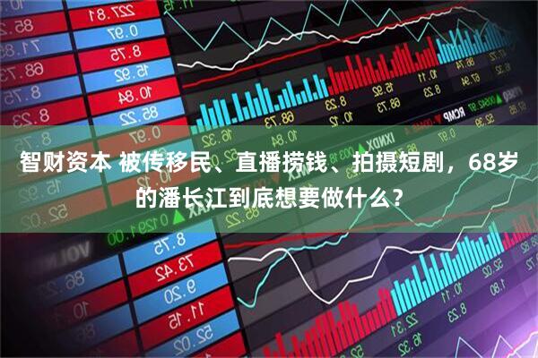 智财资本 被传移民、直播捞钱、拍摄短剧，68岁的潘长江到底想要做什么？