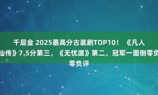 千层金 2025最高分古装剧TOP10！ 《凡人修仙传》7.5分第三，《无忧渡》第二，冠军一面倒零负评