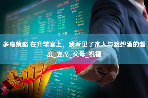 多赢策略 在升学宴上，我看见了家人与渡磬酒的温度_宴席_父母_祝福