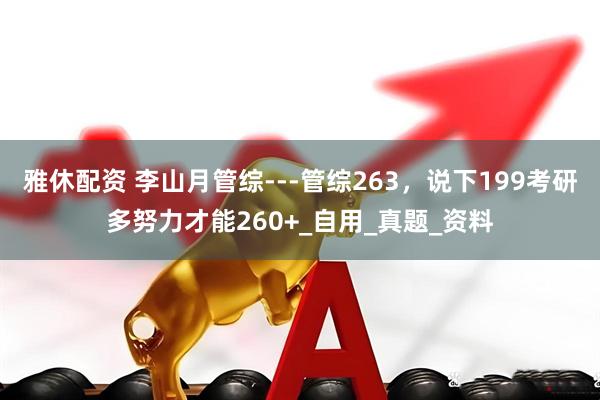雅休配资 李山月管综---管综263，说下199考研多努力才能260+_自用_真题_资料