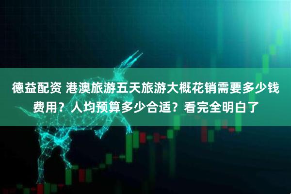 德益配资 港澳旅游五天旅游大概花销需要多少钱费用？人均预算多少合适？看完全明白了
