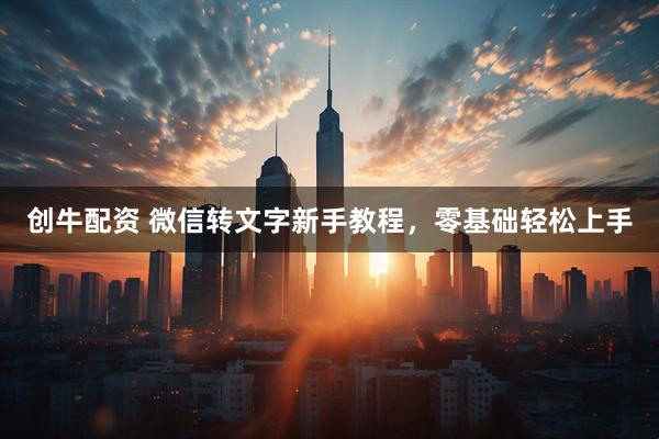 创牛配资 微信转文字新手教程，零基础轻松上手