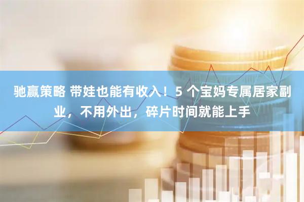 驰赢策略 带娃也能有收入！5 个宝妈专属居家副业，不用外出，碎片时间就能上手