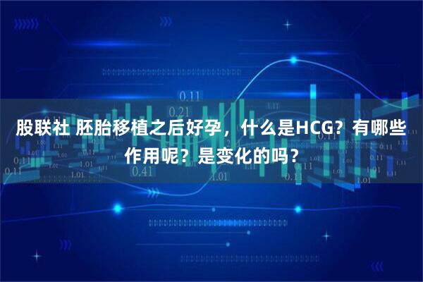 股联社 胚胎移植之后好孕，什么是HCG？有哪些作用呢？是变化的吗？
