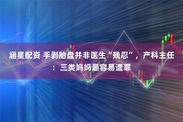 涵星配资 手剥胎盘并非医生“残忍”，产科主任：三类妈妈最容易遭罪
