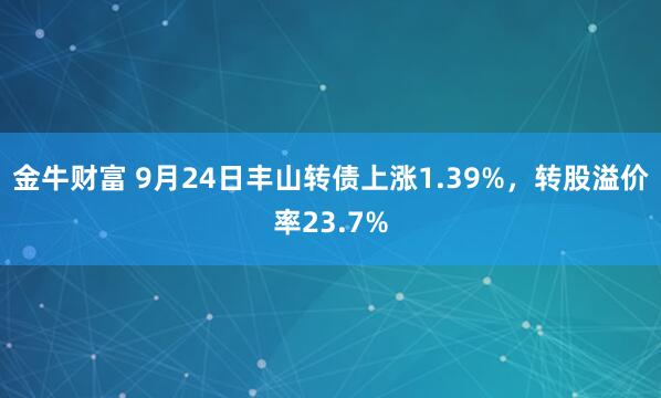 金牛财富 9月24日丰山转债上涨1.39%，转股溢价率23.7%