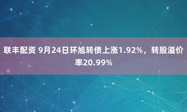 联丰配资 9月24日环旭转债上涨1.92%，转股溢价率20.99%