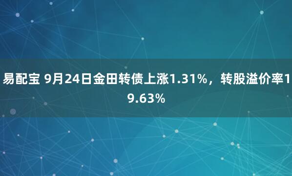 易配宝 9月24日金田转债上涨1.31%，转股溢价率19.63%
