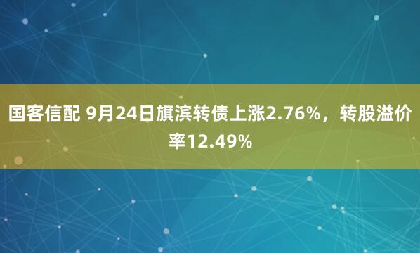 国客信配 9月24日旗滨转债上涨2.76%，转股溢价率12.49%