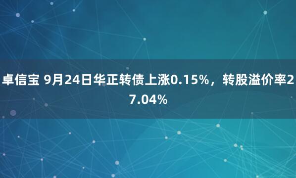 卓信宝 9月24日华正转债上涨0.15%，转股溢价率27.04%