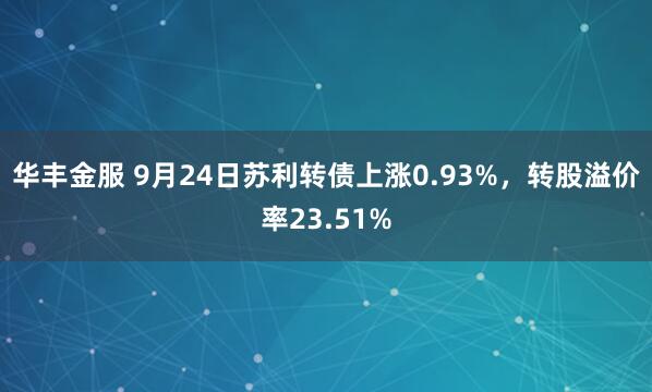 华丰金服 9月24日苏利转债上涨0.93%，转股溢价率23.51%