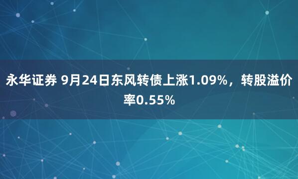 永华证券 9月24日东风转债上涨1.09%，转股溢价率0.55%