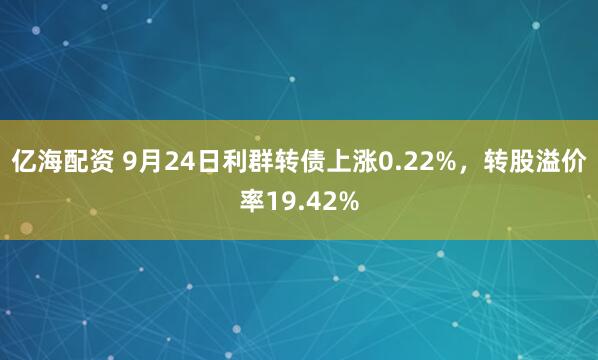 亿海配资 9月24日利群转债上涨0.22%，转股溢价率19.42%