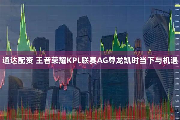 通达配资 王者荣耀KPL联赛AG尊龙凯时当下与机遇