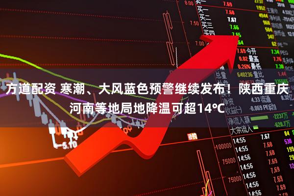 方道配资 寒潮、大风蓝色预警继续发布！陕西重庆河南等地局地降温可超14℃