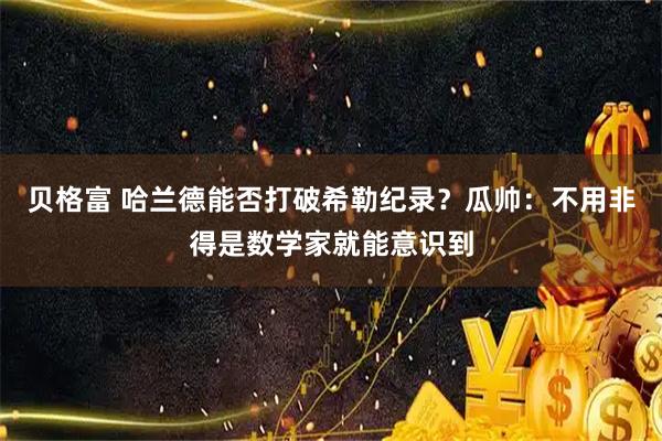 贝格富 哈兰德能否打破希勒纪录？瓜帅：不用非得是数学家就能意识到