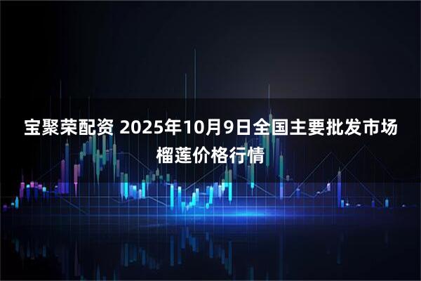 宝聚荣配资 2025年10月9日全国主要批发市场榴莲价格行情