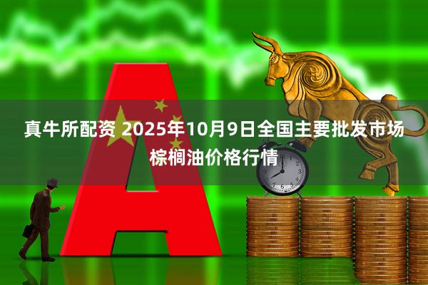 真牛所配资 2025年10月9日全国主要批发市场棕榈油价格行情