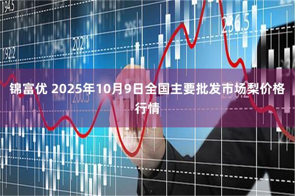 锦富优 2025年10月9日全国主要批发市场梨价格行情