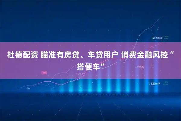 杜德配资 瞄准有房贷、车贷用户 消费金融风控“搭便车”