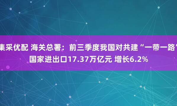 集采优配 海关总署：前三季度我国对共建“一带一路”国家进出口17.37万亿元 增长6.2%