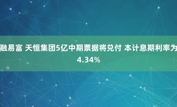 融易富 天恒集团5亿中期票据将兑付 本计息期利率为4.34%