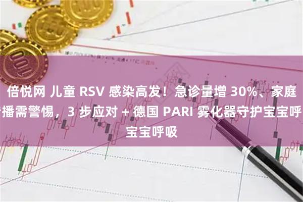 倍悦网 儿童 RSV 感染高发！急诊量增 30%、家庭传播需警惕，3 步应对 + 德国 PARI 雾化器守护宝宝呼吸