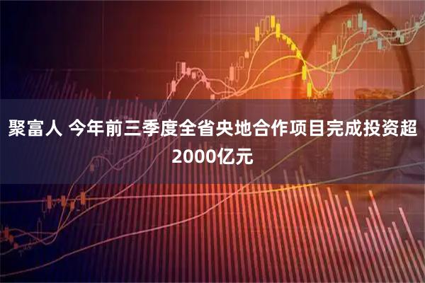 聚富人 今年前三季度全省央地合作项目完成投资超2000亿元